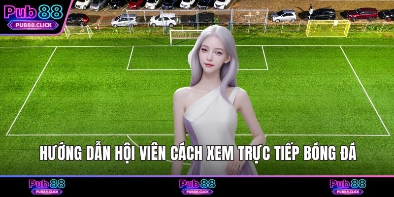 Hướng dẫn hội viên cách xem trực tiếp bóng đá